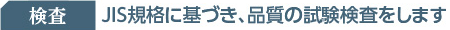 検査：JIS規格に基づき、品質の試験検査をします